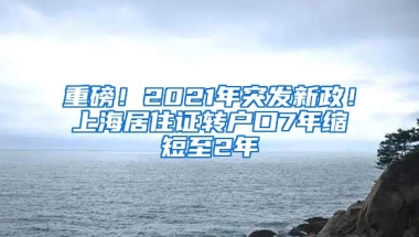 重磅！2021年突發(fā)新政！上海居住證轉(zhuǎn)戶口7年縮短至2年