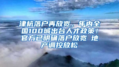 津杭落戶(hù)再放寬，年內(nèi)全國(guó)100城出臺(tái)人才政策！官方已明確落戶(hù)放寬≠地產(chǎn)調(diào)控放松