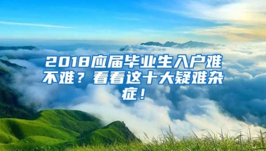 2018應(yīng)屆畢業(yè)生入戶難不難？看看這十大疑難雜癥！