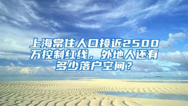 上海常住人口接近2500萬控制紅線，外地人還有多少落戶空間？