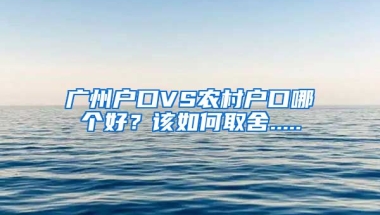 廣州戶口VS農(nóng)村戶口哪個(gè)好？該如何取舍.....