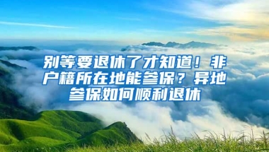 別等要退休了才知道！非戶籍所在地能參保？異地參保如何順利退休