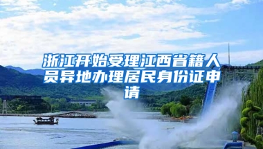 浙江開始受理江西省籍人員異地辦理居民身份證申請