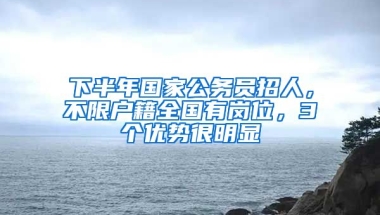 下半年國家公務員招人，不限戶籍全國有崗位，3個優(yōu)勢很明顯