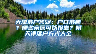 天津落戶答疑：戶口落哪？哪些親屬可以投靠？附天津落戶方式大全