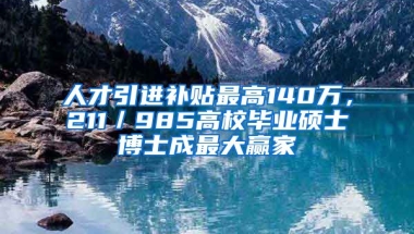 人才引進補貼最高140萬，211／985高校畢業(yè)碩士博士成最大贏家