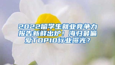 2022留學生就業(yè)競爭力報告新鮮出爐！海歸最偏愛TOP10行業(yè)曝光？