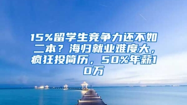 15%留學(xué)生競(jìng)爭(zhēng)力還不如二本？海歸就業(yè)難度大，瘋狂投簡(jiǎn)歷，50%年薪10萬(wàn)