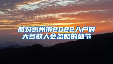 應(yīng)對(duì)惠州市2022入戶時(shí)大多數(shù)人會(huì)忽略的細(xì)節(jié)