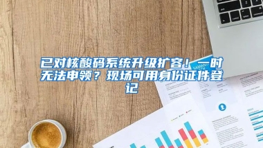 已對核酸碼系統(tǒng)升級擴容！一時無法申領？現場可用身份證件登記