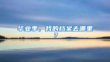 畢業(yè)季，我的檔案去哪里？