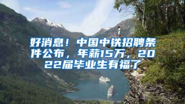 好消息！中國(guó)中鐵招聘條件公布，年薪15萬(wàn)，2022屆畢業(yè)生有福了