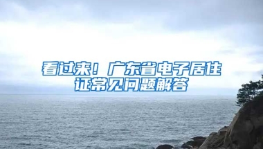 看過來！廣東省電子居住證常見問題解答→