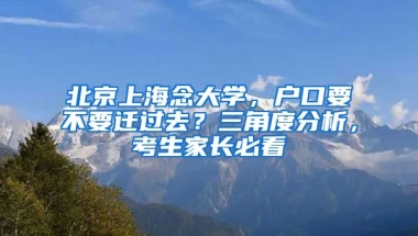 北京上海念大學(xué)，戶口要不要遷過(guò)去？三角度分析，考生家長(zhǎng)必看