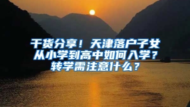 干貨分享！天津落戶子女從小學到高中如何入學？轉學需注意什么？