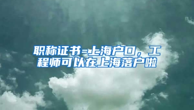 職稱證書=上海戶口，工程師可以在上海落戶啦