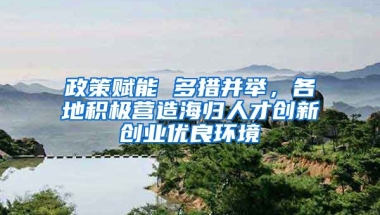 政策賦能 多措并舉，各地積極營造海歸人才創(chuàng)新創(chuàng)業(yè)優(yōu)良環(huán)境