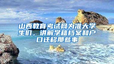 山西教育考試網(wǎng)為準大學生們，講解學籍檔案和戶口遷移那些事