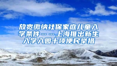 放寬繳納社保家庭兒童入學(xué)條件……上海推出新生入學(xué)入園十項(xiàng)便民舉措