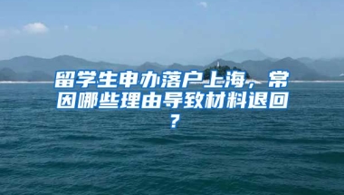 留學生申辦落戶上海，常因哪些理由導致材料退回？