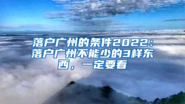 落戶廣州的條件2022：落戶廣州不能少的3樣?xùn)|西，一定要看