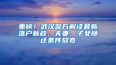 重磅！武漢警方解讀最新落戶新政，夫妻、子女隨遷條件放寬