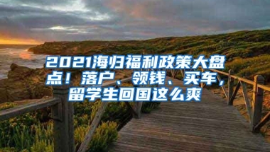 2021海歸福利政策大盤點(diǎn)！落戶、領(lǐng)錢、買車，留學(xué)生回國(guó)這么爽