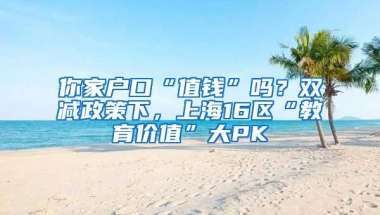 你家戶口“值錢”嗎？雙減政策下，上海16區(qū)“教育價值”大PK