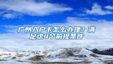 廣州入戶卡怎么辦理？滿足這4個(gè)前提條件