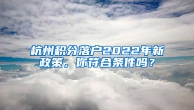 杭州積分落戶2022年新政策，你符合條件嗎？