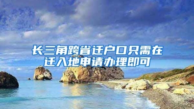 長三角跨省遷戶口只需在遷入地申請辦理即可