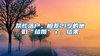 幫忙落戶，相差21歲的他們“結(jié)婚”了，結(jié)果