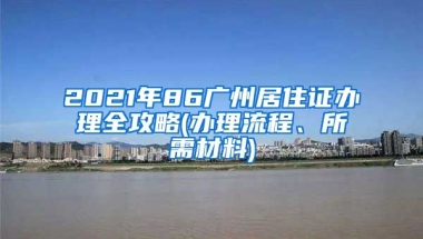 2021年86廣州居住證辦理全攻略(辦理流程、所需材料)