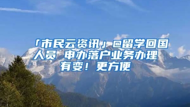 「市民云資訊」@留學(xué)回國(guó)人員 申辦落戶業(yè)務(wù)辦理有變！更方便