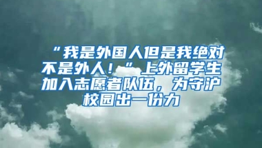 “我是外國人但是我絕對不是外人！”上外留學(xué)生加入志愿者隊(duì)伍，為守滬校園出一份力