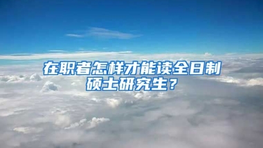 在職者怎樣才能讀全日制碩士研究生？