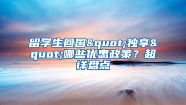 留學生回國"獨享"哪些優(yōu)惠政策？超詳盤點