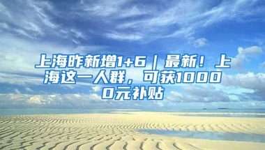 上海昨新增1+6｜最新！上海這一人群，可獲10000元補貼