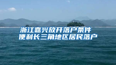 浙江嘉興放開落戶條件 便利長三角地區(qū)居民落戶