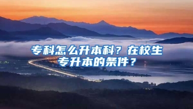 專科怎么升本科？在校生專升本的條件？