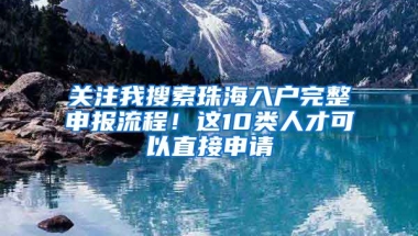 關(guān)注我搜索珠海入戶完整申報(bào)流程！這10類人才可以直接申請(qǐng)