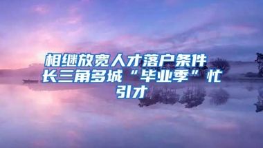 相繼放寬人才落戶條件 長(zhǎng)三角多城“畢業(yè)季”忙引才