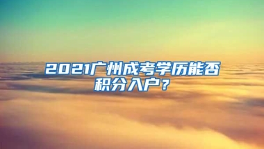 2021廣州成考學(xué)歷能否積分入戶？