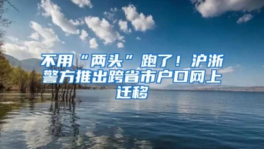 不用“兩頭”跑了！滬浙警方推出跨省市戶口網(wǎng)上遷移