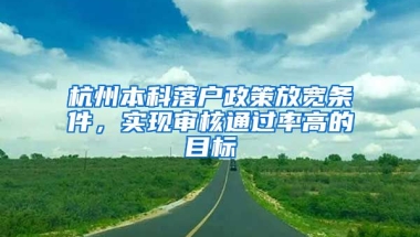 杭州本科落戶政策放寬條件，實現(xiàn)審核通過率高的目標(biāo)