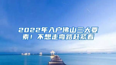 2022年入戶佛山三大要素！不想走彎路趕緊看