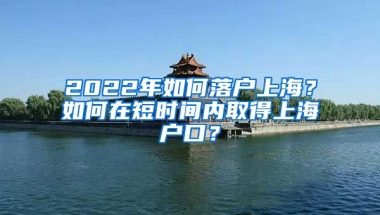 2022年如何落戶上海？如何在短時間內(nèi)取得上海戶口？