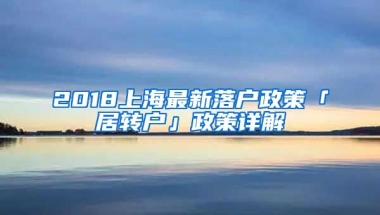 2018上海最新落戶政策「居轉(zhuǎn)戶」政策詳解