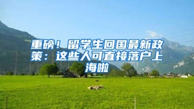 重磅！留學(xué)生回國最新政策：這些人可直接落戶上海啦