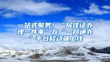 一站式服務！“居住證辦理一件事”在“一網(wǎng)通辦”平臺移動端上線